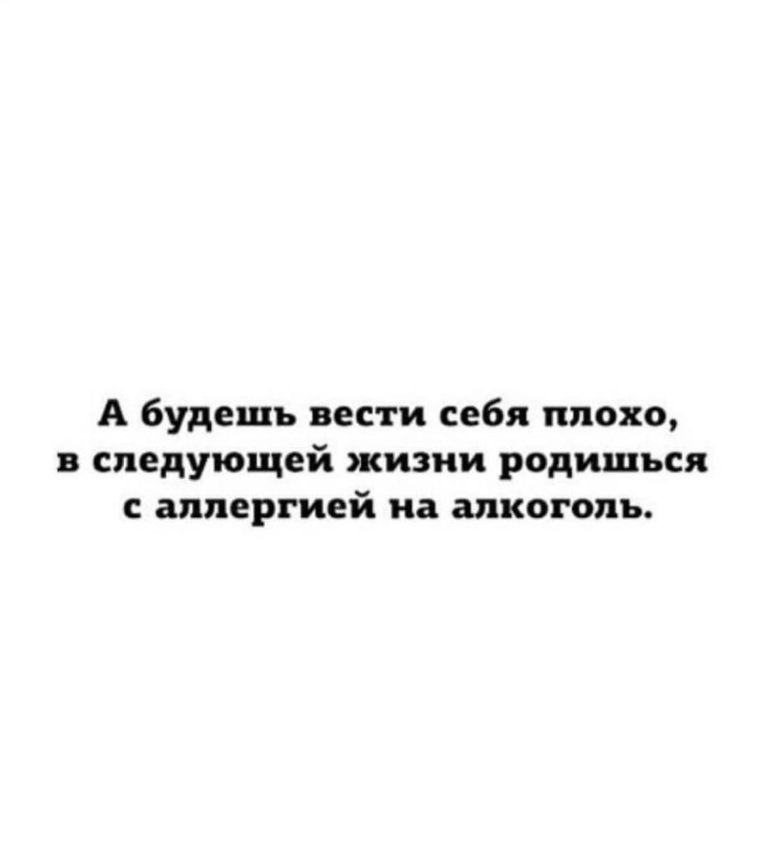 А будешь вести себя плохо в следующей жизни родишься Г4 ышергией на алкоголь