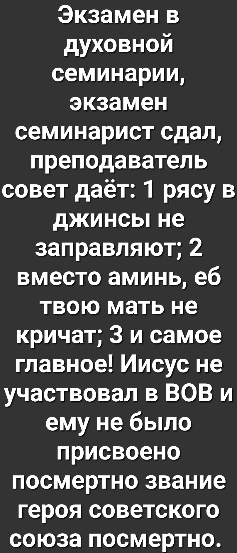 Экзамен в духовной семинарии экзамен семинарист сдал преподаватель совет даёт 1 рясу в джинсы не заправляют 2 вместо аминь еб твою мать не кричат 3 и самое главное Иисус не участвовал в ВОВ и ему не было присвоено посмертно звание героя советского союза посмертно