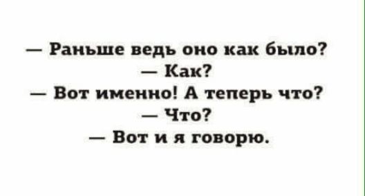 Раньше ведь оно как было Как Вот именно А теперь что Что Вот и я говорю