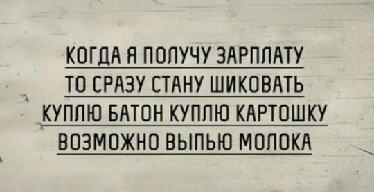 КОГДА Я ПОПУЧУ ЗАРПЛАТУ _ ТО СРАЗУ СТАНУ ШИКОВАТЬ _КУППЮ БАТОН КУПЛЮ КАРТОШКУ ВОЗМОЖНО ВЫПЬЮ МОЛОКА