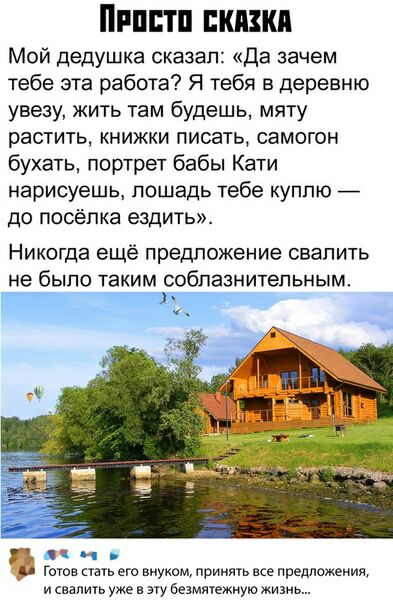 Пиши сказки Мой дедушка сказал Да зачем тебе эта работа Я тебя в деревню увеау жить там будешь мяту растить книжки писать самогон бухать портрет бабы Кати нарисуешь лошадь тебе куплю до посёлка ездить Никогда еще предложение свалить не было таким соблазнительным Н Готов его внуком принять все предложения и залить уже в эту безмятежиую жизнь