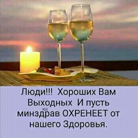 Люди Хороших Вам Выходных И пусть минздЪав ОХРЕНЕЕТ от нашего Здоровья