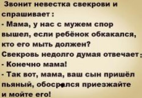 Звонит мишка свекрови и спрашивает Мама у на с мужем спор вышел если ребёнок обпакяпся кто его мыть должен Свекровь недолго думая отвечает Конечно мама Так вот мама пш сын пришёл пьяный обосрспся приезжайте и мойте его