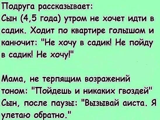Подруга рассказывает Сын 45 года утром не хочет идти в садик Ходит по квартире голышом и канючит Не хочу в садик Не пойду в садик Не хочу Мама не терпящим возражений тоном Пойдешь и никаких гвоздей Сын после паузы Вызывай аиста Я улетаю обратно