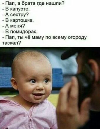 Пап а брата где нашли в капусте А сестру в картошке А меня в помидорах г1ап ты че маму по всему огороду таскал