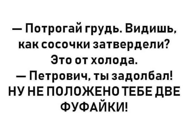 Потрогай грудь Видишь как сосочки затвердепи Это от холода Петрович ты задолбал НУ НЕ ПОЛОЖЕНО ТЕБЕ дВЕ ФУФАЙКИ