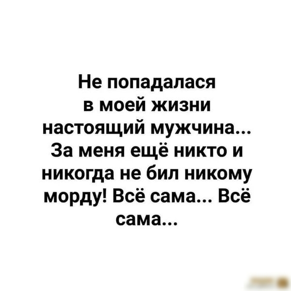 Не попадалася в моей жизни настоящий мужчина За меня ещё никто и никогда не бил никому морду Всё сама Всё сама