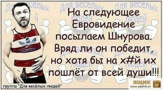 На следующее Евровидение посылаем Шнурова Вряд ли он победит Ё но хотя бы на хй их пошлёт от всей души ящик пя весёлых людей шик и