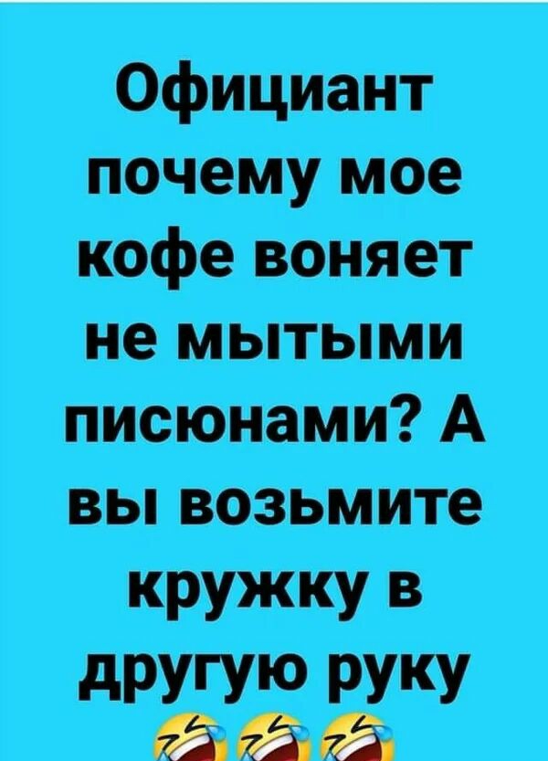Официант почему мое кофе воняет не мытыми писюнами А вы возьмите кружку в дРУГУю РУКУ