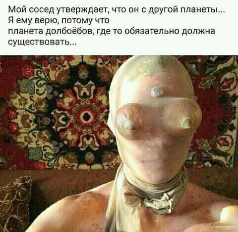Мой сосед утверждает что он с другой планеты Я ему верю потому что планета допбоебов где то обязательно должна существсвать