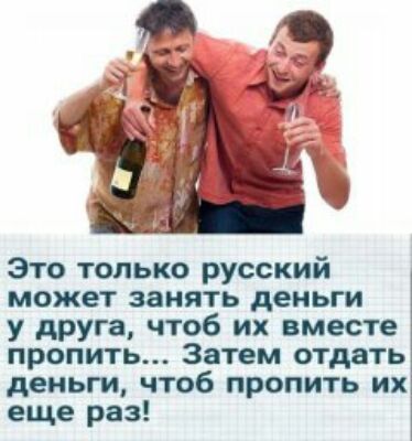 Это только русский может занять деньги у друга чтоб их вместе пропить Затем отдать деньги чтоб пропить их еще раз