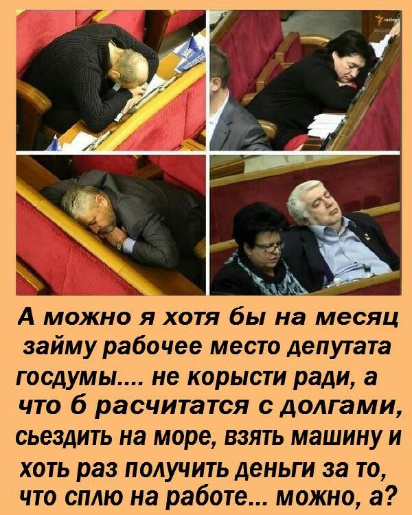 А можно я хотя бы на месяц займу рабочее место депутата госдумы не КОРЫСТИ ради а ЧТО б расчитатся С долгами СЬЭЗДИТЬ на море ВЗЯТЬ МЗШИНУ И ХОТЬ раз ПОЛУЧИТЬ деньги за ТО ЧТО СПАЮ на работе МОЖНО а