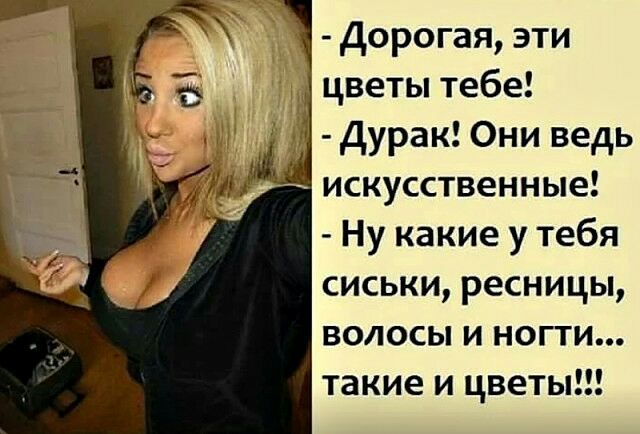 Дорогая эти цветы тебе Дурак Они ведь искусственные Ну какие у тебя сиськи ресницы волосы и ногти такие и цветы