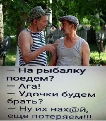 поедем Ага _ удочки будем брать _ НУ Их нахй ЪЁЩе потедэяем