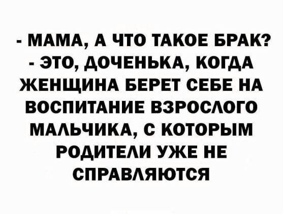 МАМА А что ТАКОЕ БРАК это АОЧЕНЬКА когдА ЖЕНЩИНА БЕРЕТ сЕБЕ НА воспитАНИЕ ВЗРОСАОГО МААЬЧИКА с которым РОАИТЕАИ УЖЕ НЕ СПРАВАЯЮТСЯ