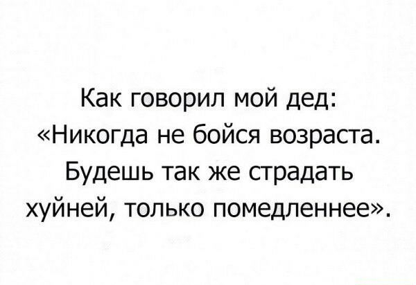 Как говорил мой дед Никогда не бойся возраста Будешь так же страдать хуйней только помедленнее