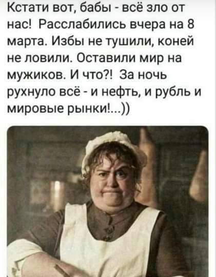 Кстати вот бабы всё зло от нас Расслабипись вчера на 8 марта Избы не тушили коней не ловили Оставили мир на мужиков И что За ночь рухнуло всё и нефть и рубль и мировые рынки