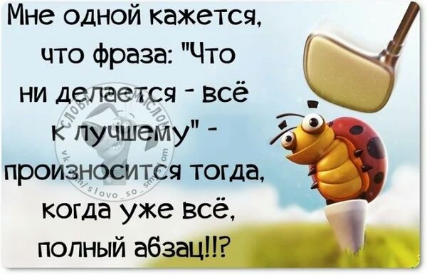 Мне одной кажется что фраза Что ни делается всё к лучшему 7 произноситСя тогда когда уже всё попный абзац _