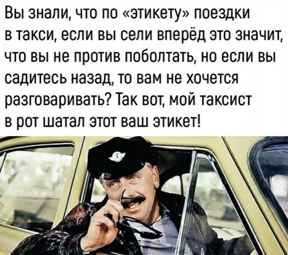 Вы знали что по этикету поездки в такси если вы сепи вперёд это значит что вы не против поболтать но если вы садитесь назад то вам не хочется разговаривать Так вот мой таксист в рот шатап этот ваш этикет