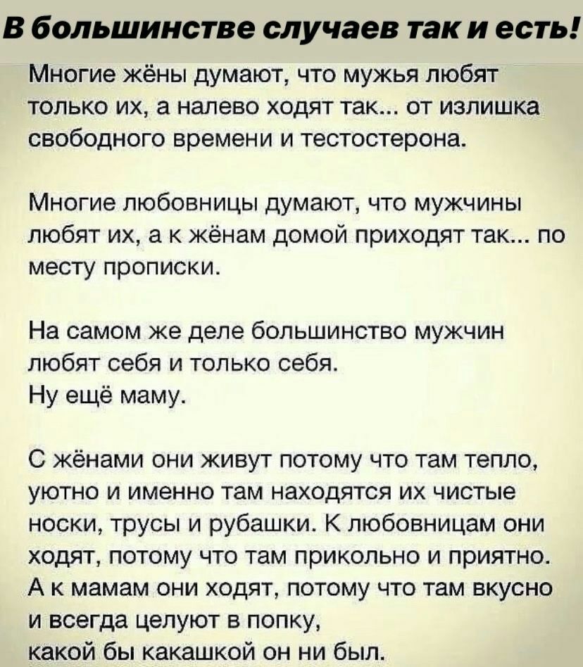 В большинстве случаев так и есть Многие жёны думают что мужья любят только их а налево ходят так от излишка свободного времени и тестостерона Многие любовницы думают что мужчины любят их а к жёнам домой приходят так по месту прописки На самом же деле большинство мужчин любят себя и только себя Ну ещё маму С жёнами они живут потому что там тепло уютно и именно там находятся их чистые носки трусы и 