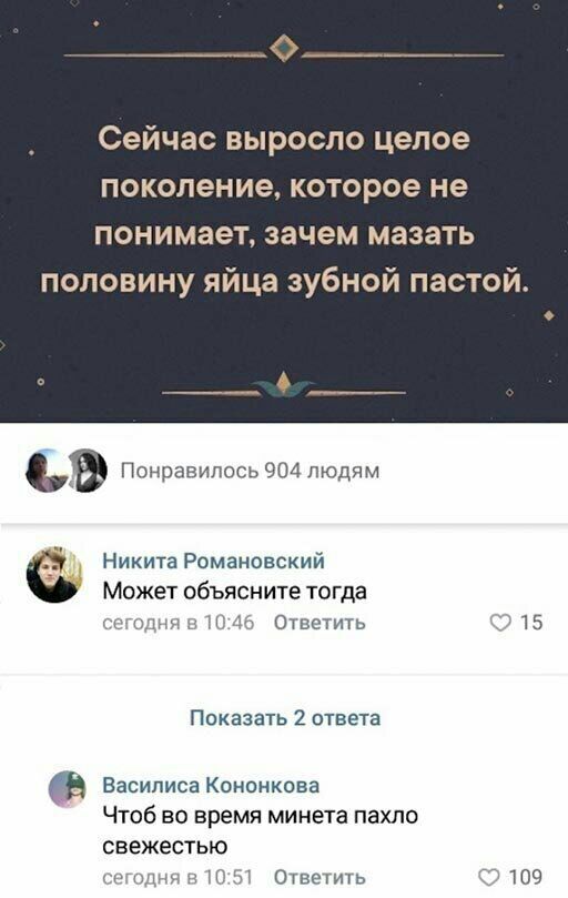 Сейчас выросло целое поколение которое не понимает зачем мазать половину яйца зубной пастой Никита Романовский Может объясните тогда Ответить _ 15 Показать 2 ответа Василиса Коненкова ЧТОБ ВО ВРЕМЯ минета пахло СВеЖеСТЬЮ Н_ Ответить 109