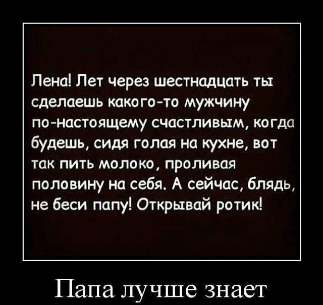 Пена Пет через шестнадцать ты сделаешь како гото мужчину по настоящему счастливым ко гда будешь сидя голая на кухне вот так пить молоко проливая половину на себя А сейчас блядь не беси папу Открывай ротик Папа лучше знает