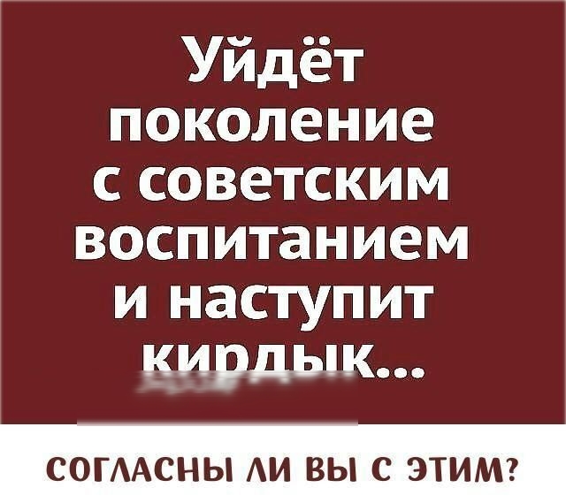 Уйдёт поколение с советским воспитанием и наступит кирдык СОГААСНЫ АИ ВЫ С ЭТИМ