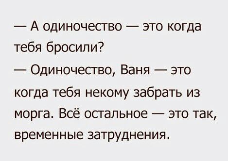 А одиночество это когда тебя бросили Одиночесгво Ваня это когда тебя некому забрать из морга Всё остальное это так временные затруднения