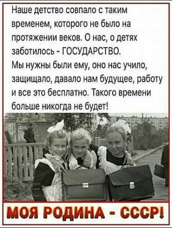 Наше детство совпало с таким временем которого не было на протяжении веков О нас о детях заботилась ГОСУДАРСТВО Мы нужны были ему оно нас учила защищало давало мам будущее рабпту и все это бесплатно Такого времени больше никогда не будет моя РОДИНА сссР