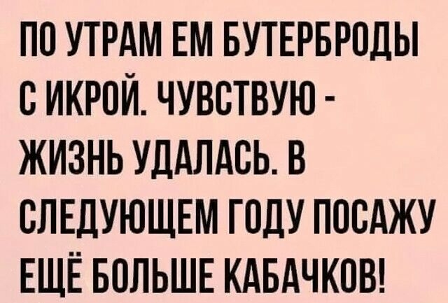 ПО УТРАМ ЕМ БУТЕРБРПДЫ С ИКРОЙ ЧУВСТВУЮ ЖИЗНЬ УДдЛАВЬ В СЛЕДУЮЩЕМ ГОДУ ПОВАЖУ ЕЩЁ БОЛЬШЕ КАБАЧКОВ