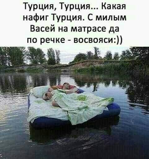 Турция Турция Какая нафиг Турция С милым Васей на матрасе да по речке восвояси