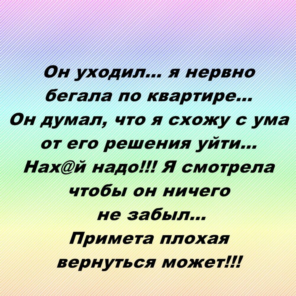 0н уходил я нервно бегала по квартире Он думал что я схожу с ума от его решения уйти Нахй надо Я смотрела чтобы он ничего не забыл Примета плохая вернуться может