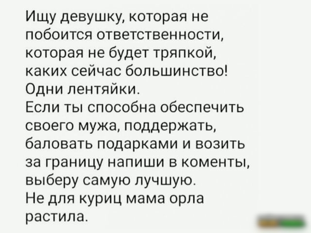 Ищу девушку которая не побоится ответственности которая не будет тряпкой каких сейчас большинство Одни лентяйки Если ты способна обеспечить своего мужа поддержать баловать подарками и возить за границу напиши в коменты выберу самую лучшую Не для куриц мама орла растила