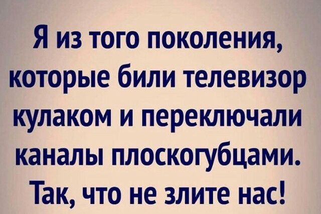 Я из того поколения которые били телевизор кулаком и переключали каналы плоскогубцами Так что не злите нас