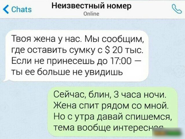 СЬ 81 Неизвестный номер Опііпе Твоя жена у нас Мы сообщим где оставить сумку с 20 тыс Если не принесешь до 1700 ты ее больше не увидишь Сейчас блин 3 часа ночи Жена спит рядом со мной Но с утра давай спишемся тема вообще интерет _