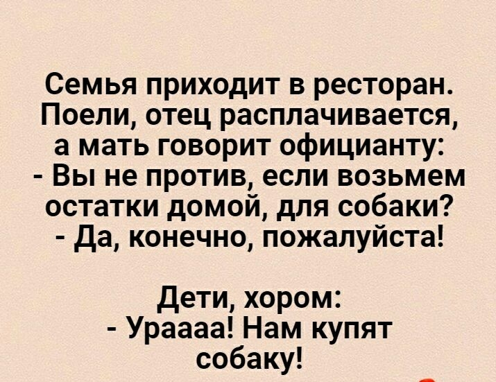 Семья приходит в ресторан Поели отец расплачивается а мать говорит официанту Вы не против если возьмем остатки домой для собаки да конечно пожалуйста дети хором Ураааа Нам купят собаку