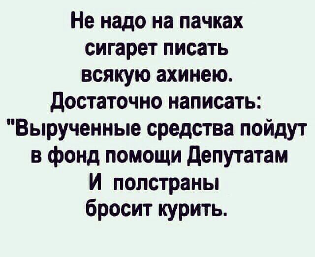 Не надо на пачках сигарет писать всякую ахинею достаточно написать Вырученные средства пойдут в фонд помощи депутатам И полстраны бросит курить
