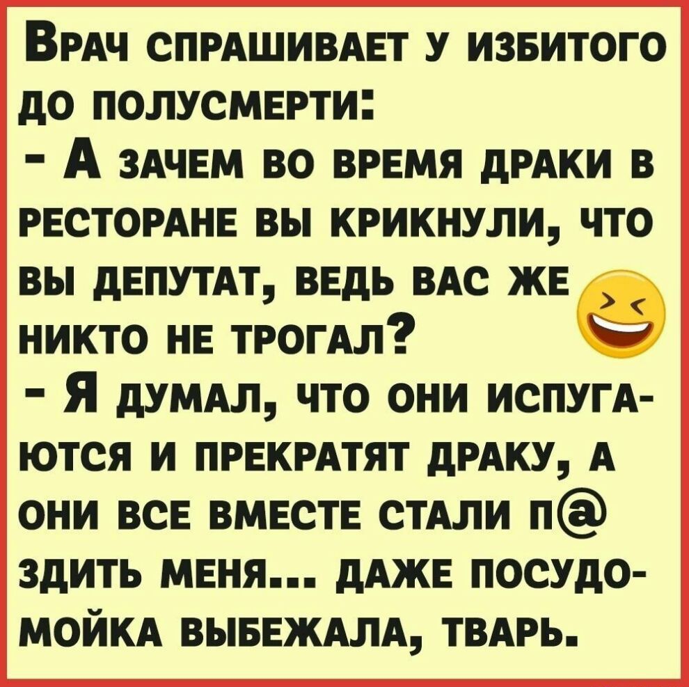 ВРАЧ спмшивмгт извитого до полусмврти А ЗАЧЕМ во врвмя дРАКИ в РЕСТОРАНЕ вы крикнули что вы дЕПУТАТ ввдь ВАС жв никто НЕ трогАл ы Я дУМАл что они ИСПУГА ются и ПРЕКРАТЯТ дРАКУ А они всЕ вмвств СТАЛИ п здить мвня дАЖЕ посудо МОЙКА ВЫБЕЖАЛА ТВАРЬ