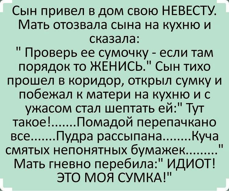 Сын привел в дом свою НЕВЕСТУ Мать отозвала сына на кухню и сказала Проверь ее сумочку если там порядок то ЖЕН ИСЬ Сын тихо прошел в коридор открыл сумку и побежал к матери на кухню и с ужасом стал шептать ей Тут такое Помадой перепачкано все Пудра рассыпана Куча смятых непонятных бумажек Мать гневно перебила ИДИОТ ЭТО МОЯ СУМКА