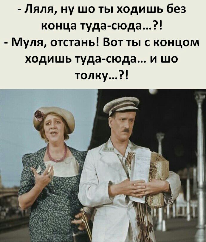 Ляля ну шо ты ходишь без конца туда сюда Муля отстань Вот ты с концом ходишь туда сюда и шо толку