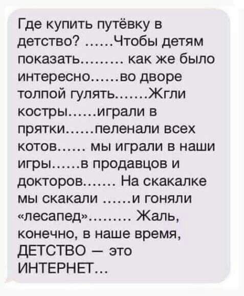 Где купить путёвку в детство Чтобы детям показать как же было интересно во дворе толпой гулять Жгпи костры играли в прятки пеленали всех котов мы играли в наши игры в продавцов и докторов На скакалке мы скакали и гоняли лесапед Жаль конечно в наше время ДЕТСТВО это ИНТЕРНЕГ