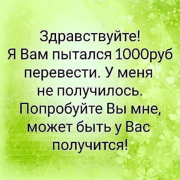 Здравствуйте Я Вам пытался 1000руб перевести У меня не получилось Попробуйте Вы мне может быть у Вас получится
