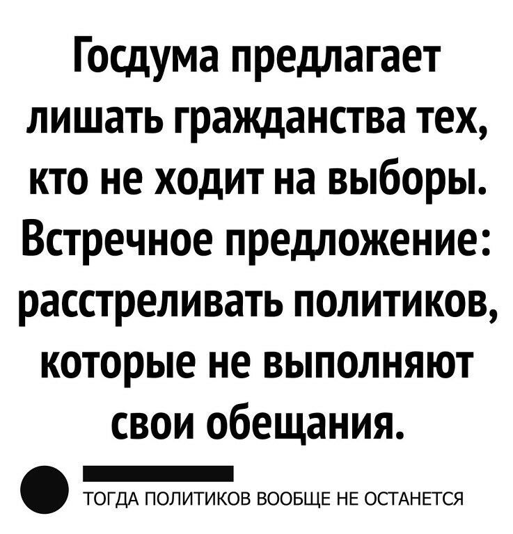 Госдума предлагает лишать гражданства тех кто не ходит на выборы Встречное предложение расстреливать политиков которые не выполняют свои обещания _ ТОГДА ПОЛИТИКОВ ВООБЩЕ НЕ ОСТАНЕТСЯ