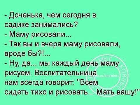 Доченька чем сегодня в садике занимались Маму рисовали Так вы и вчера маму рисовали вроде бы Ну да мы каждый день маму рисуем Воспитательница нам всегда говорит Всем сидеть тихо и рисовать Мать вашу