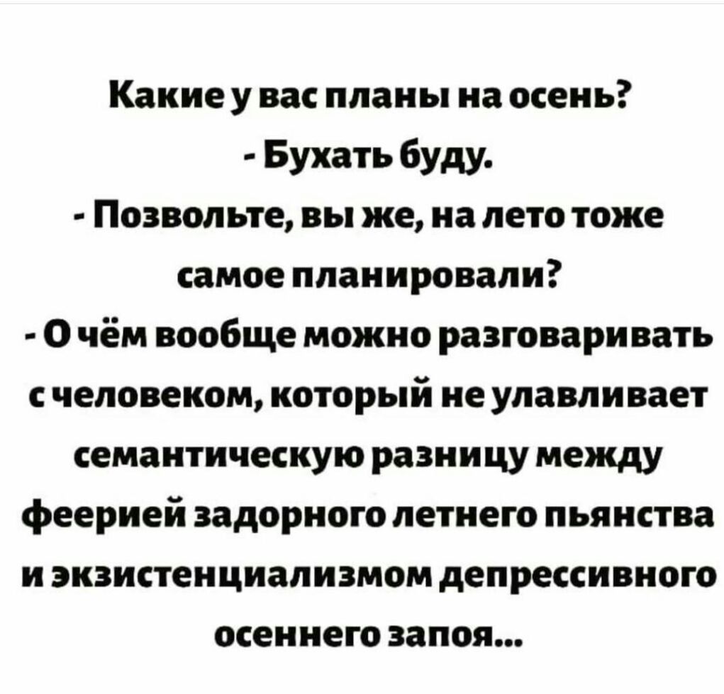 Какие у вас планы на осень Бухать буду Позвольте вы же на лето тоже самое планировали О чём вообще можно разговаривать с человеком который не улавливает семантическую разницу между феерией задорного летнего пьянства и экзистенциализмом депрессивного осеннего запоя