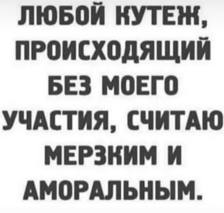 ЛЮБОЙ НУТЕЖ ПРОИСХОДЯЩИП БЕЗ МОЕГО УЧАСТИЯ СЧИТАЮ МЕРЗНИМ И АМОРАЛЬНЫМ