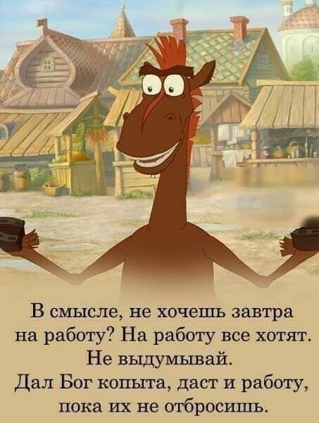 В смысле не хочешь завтра на работу На работу все хотят Не выдумывай Дал Бог копыта даст и работу пока их не отбросишь