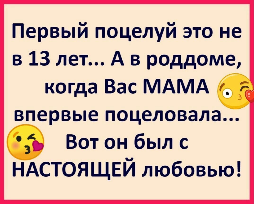 Первый поцелуй это не в 13 лет А в роддоме когда Вас МАМА ВПЕРВЫЕ ПОЦЕЛОВЭЛЭ Вот он был с НАСТОЯЩЕЙ любовью