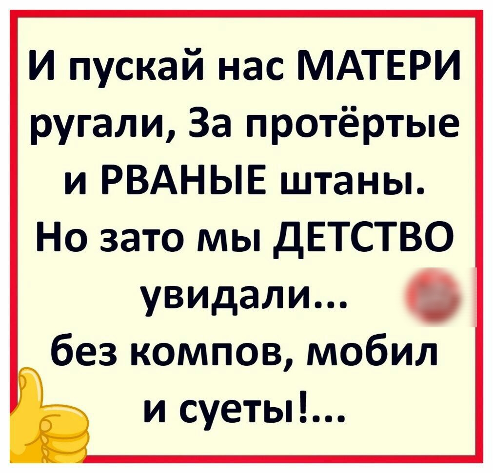 И пускай нас МАТЕРИ ругали За протёртые и РВАНЫЕ штаны Но зато мы ДЕТСТВО увидали 0 без компов мобил и суеты