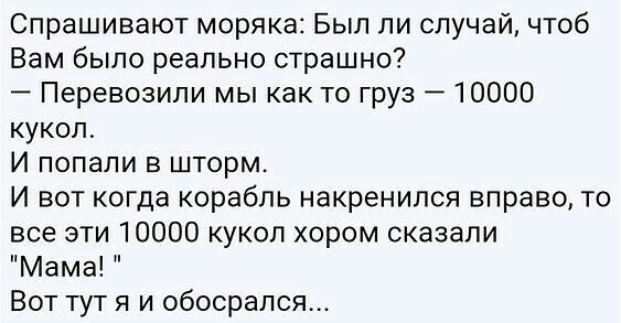 Спрашивают моряка Был ли случай чтоб Вам было реально страшно Перевозипи мы как то груз _ 10000 кукол И попали в шторм И вот когда корабль накренился вправо то все эти 10000 кукол хором сказали Мама Вот тут я и обосрался